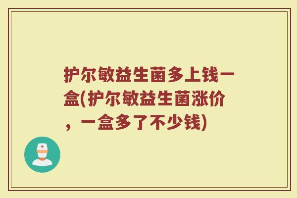 护尔敏益生菌多上钱一盒(护尔敏益生菌涨价，一盒多了不少钱)
