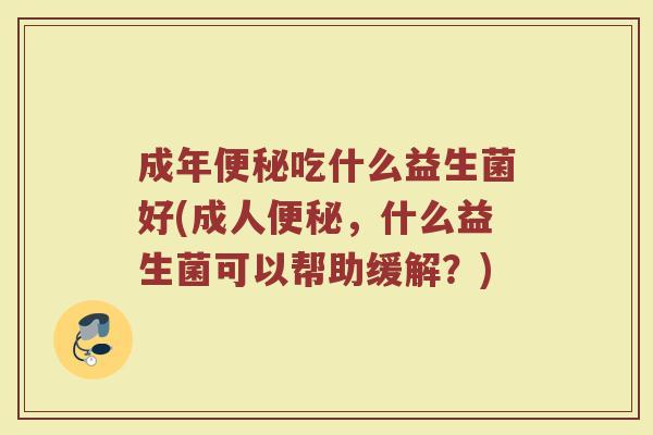 成年便秘吃什么益生菌好(成人便秘，什么益生菌可以帮助缓解？)