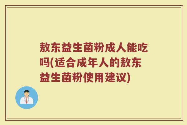敖东益生菌粉成人能吃吗(适合成年人的敖东益生菌粉使用建议)