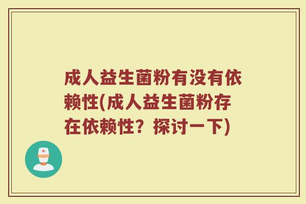 成人益生菌粉有没有依赖性(成人益生菌粉存在依赖性？探讨一下)