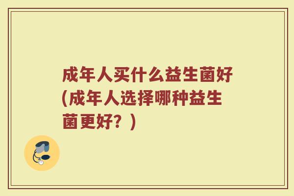 成年人买什么益生菌好(成年人选择哪种益生菌更好?)