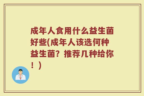 成年人食用什么益生菌好些(成年人该选何种益生菌？推荐几种给你！)
