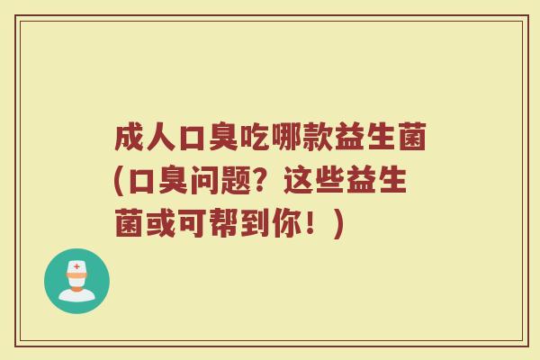 成人口臭吃哪款益生菌(口臭问题？这些益生菌或可帮到你！)