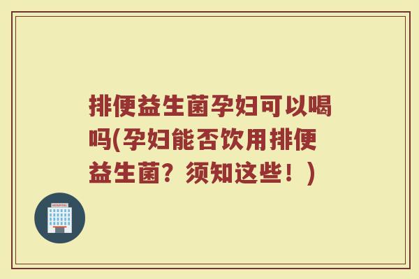 排便益生菌孕妇可以喝吗(孕妇能否饮用排便益生菌？须知这些！)
