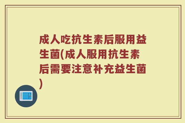 成人吃抗生素后服用益生菌(成人服用抗生素后需要注意补充益生菌)