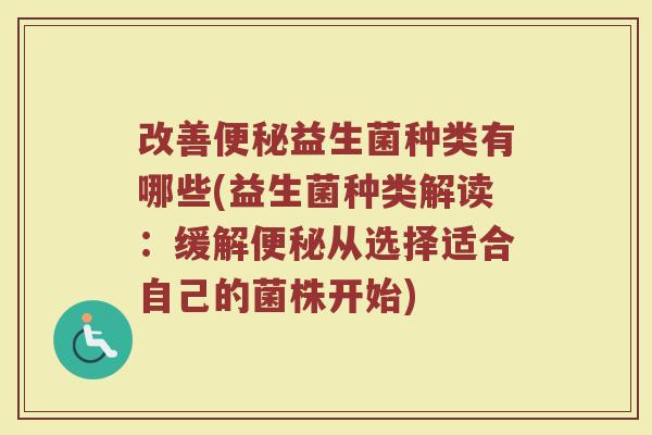 改善便秘益生菌种类有哪些(益生菌种类解读：缓解便秘从选择适合自己的菌株开始)