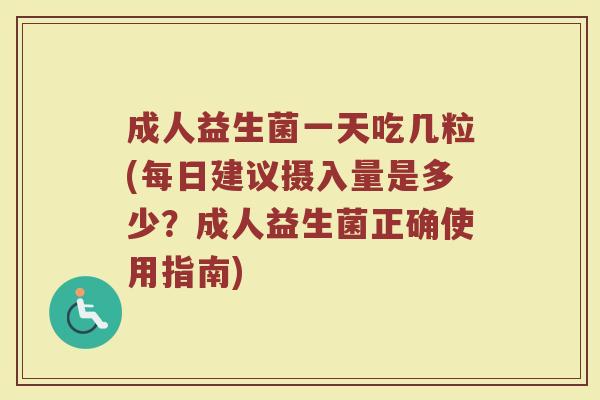 成人益生菌一天吃几粒(每日建议摄入量是多少？成人益生菌正确使用指南)