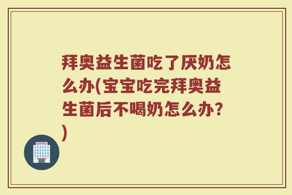 拜奥益生菌吃了厌奶怎么办(宝宝吃完拜奥益生菌后不喝奶怎么办？)