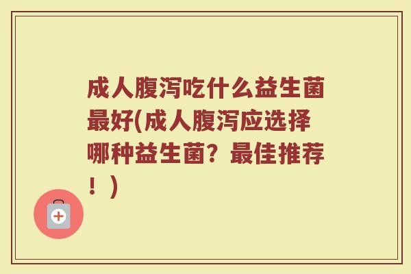 成人腹泻吃什么益生菌最好(成人腹泻应选择哪种益生菌？最佳推荐！)
