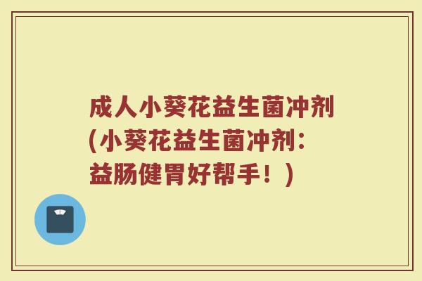 成人小葵花益生菌冲剂(小葵花益生菌冲剂：益肠健胃好帮手！)