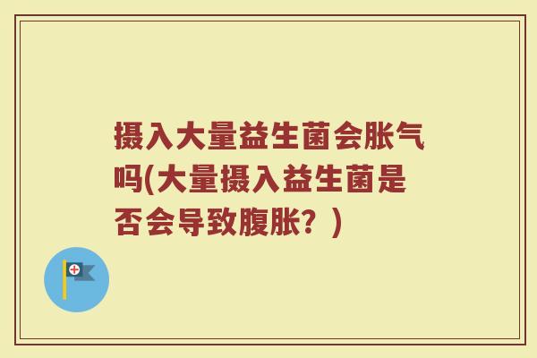 摄入大量益生菌会胀气吗(大量摄入益生菌是否会导致腹胀？)