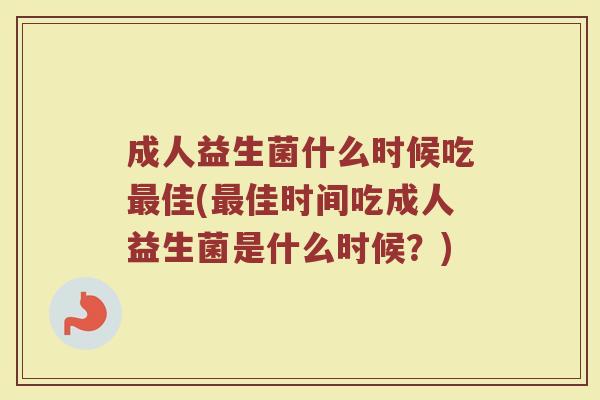 成人益生菌什么时候吃最佳(最佳时间吃成人益生菌是什么时候？)