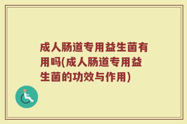 成人肠道专用益生菌有用吗(成人肠道专用益生菌的功效与作用)