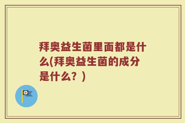 拜奥益生菌里面都是什么(拜奥益生菌的成分是什么？)