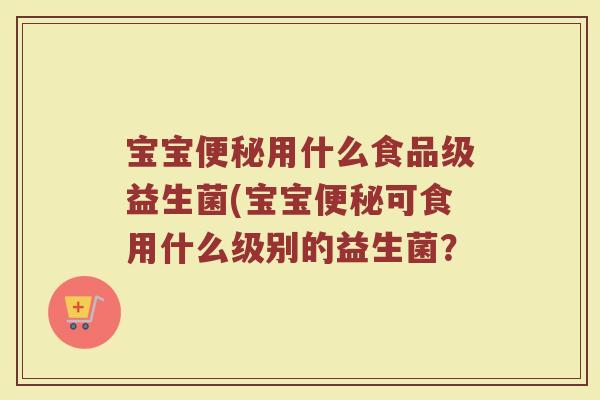 宝宝便秘用什么食品级益生菌(宝宝便秘可食用什么级别的益生菌？