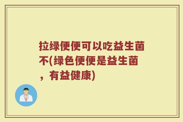 拉绿便便可以吃益生菌不(绿色便便是益生菌，有益健康)