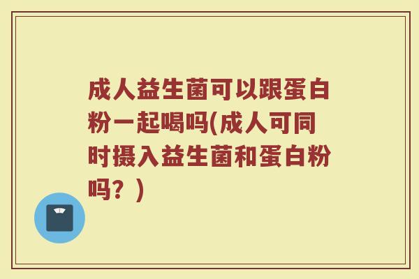 成人益生菌可以跟蛋白粉一起喝吗(成人可同时摄入益生菌和蛋白粉吗?) 成人益生菌可以跟蛋白粉一起喝吗(成人可同时摄入益生菌和蛋白粉吗?)