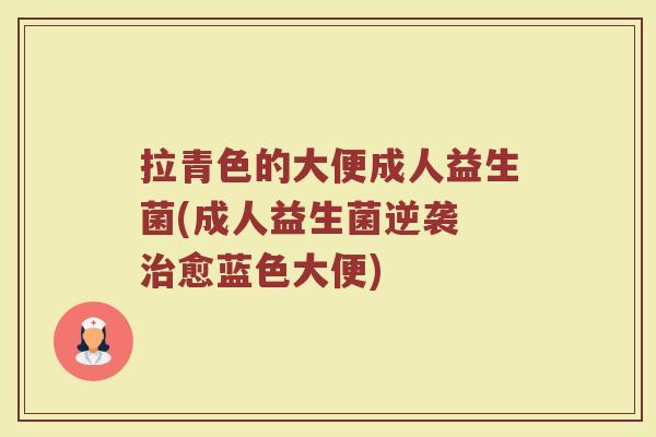 拉青色的大便成人益生菌(成人益生菌逆袭 治愈蓝色大便)