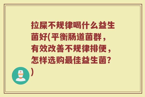 拉屎不规律喝什么益生菌好(平衡肠道菌群，有效改善不规律排便，怎样选购最佳益生菌？)