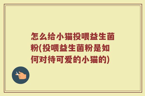 怎么给小猫投喂益生菌粉(投喂益生菌粉是如何对待可爱的小猫的)