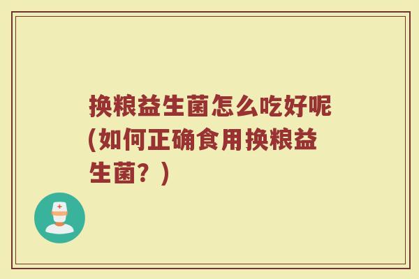 换粮益生菌怎么吃好呢(如何正确食用换粮益生菌？)
