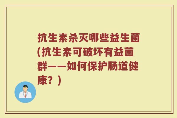 抗生素杀灭哪些益生菌(抗生素可破坏有益菌群——如何保护肠道健康？)