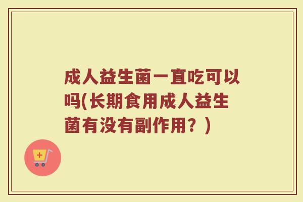 成人益生菌一直吃可以吗(长期食用成人益生菌有没有副作用?) 成人益生菌一直吃可以吗(长期食用成人益生菌有没有副作用?)