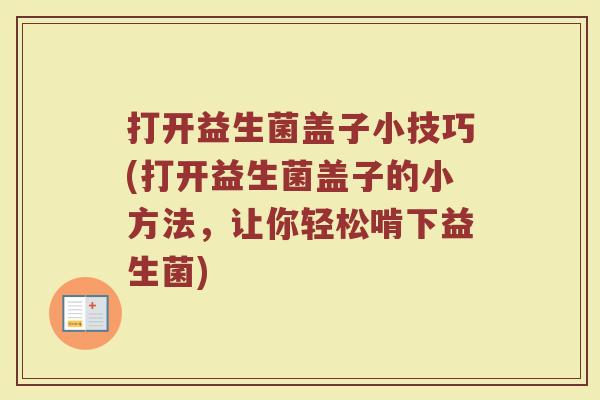 打开益生菌盖子小技巧(打开益生菌盖子的小方法，让你轻松啃下益生菌)