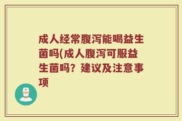 成人经常腹泻能喝益生菌吗(成人腹泻可服益生菌吗?建议及注意事项