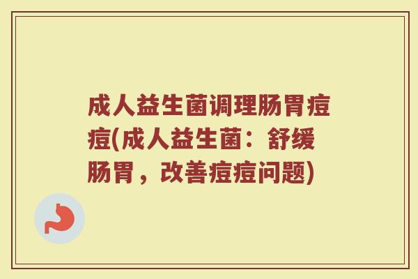 成人益生菌调理肠胃痘痘(成人益生菌:舒缓肠胃,改善痘痘问题)