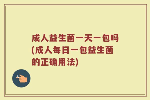 成人益生菌一天一包吗(成人每日一包益生菌的正确用法)
