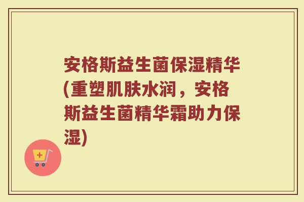 安格斯益生菌保湿精华(重塑肌肤水润，安格斯益生菌精华霜助力保湿)