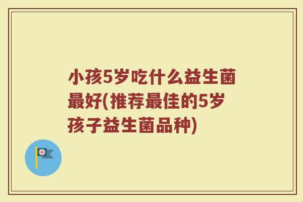 小孩5岁吃什么益生菌最好(推荐最佳的5岁孩子益生菌品种)