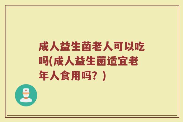 成人益生菌老人可以吃吗(成人益生菌适宜老年人食用吗?) 成人益生菌老人可以吃吗(成人益生菌适宜老年人食用吗?)