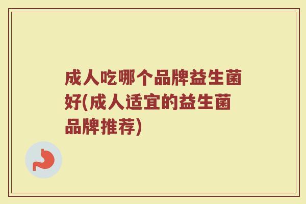 成人吃哪个品牌益生菌好(成人适宜的益生菌品牌推荐)