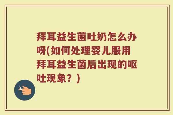 拜耳益生菌吐奶怎么办呀(如何处理婴儿服用拜耳益生菌后出现的呕吐现象？)