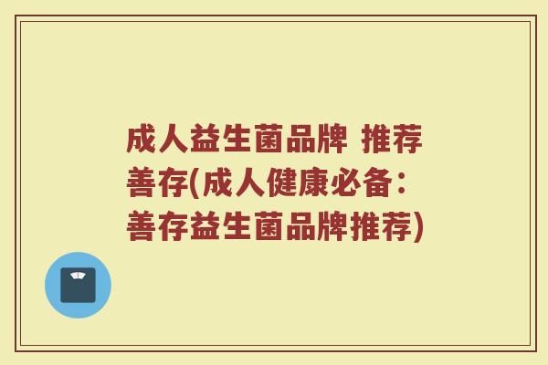 成人益生菌品牌 推荐善存(成人健康必备：善存益生菌品牌推荐)