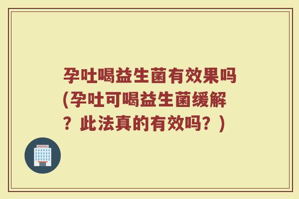 孕吐喝益生菌有效果吗(孕吐可喝益生菌缓解？此法真的有效吗？)