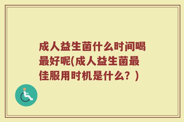 成人益生菌什么时间喝好呢(成人益生菌佳服用时机是什么?) 成人益生菌什么时间喝好呢(成人益生菌佳服用时机是什么?)