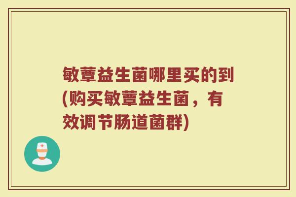 敏蕈益生菌哪里买的到(购买敏蕈益生菌,有效调节肠道菌群)
