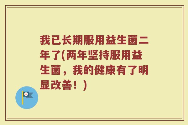 我已长期服用益生菌二年了(两年坚持服用益生菌，我的健康有了明显改善！)