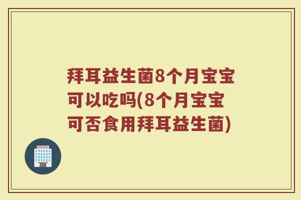 拜耳益生菌8个月宝宝可以吃吗(8个月宝宝可否食用拜耳益生菌)