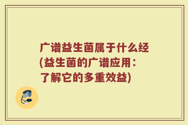 广谱益生菌属于什么经(益生菌的广谱应用:了解它的多重效益)