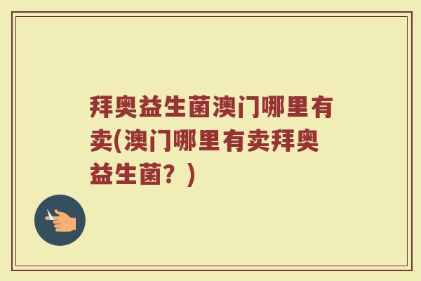 拜奥益生菌澳门哪里有卖(澳门哪里有卖拜奥益生菌？)