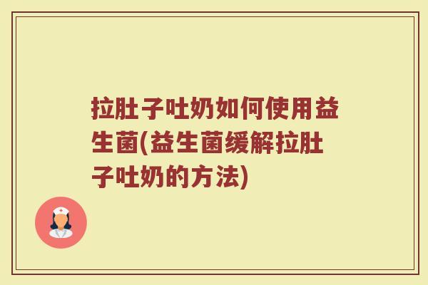 拉肚子吐奶如何使用益生菌(益生菌缓解拉肚子吐奶的方法)