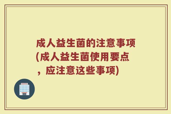成人益生菌的注意事项(成人益生菌使用要点,应注意这些事项)
