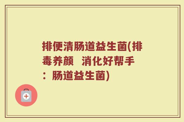 排便清肠道益生菌(养颜  消化好帮手：肠道益生菌)