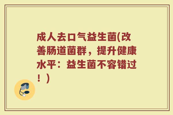 成人去口气益生菌(改善肠道菌群，提升健康水平：益生菌不容错过！)