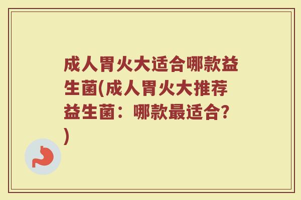 成人胃火大适合哪款益生菌(成人胃火大推荐益生菌：哪款最适合？)