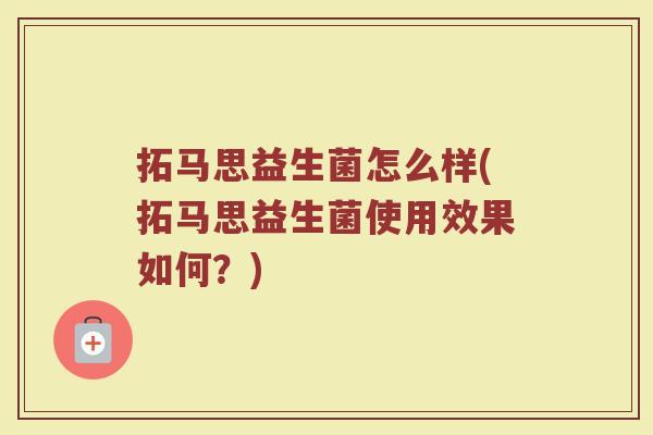 拓马思益生菌怎么样(拓马思益生菌使用效果如何？)